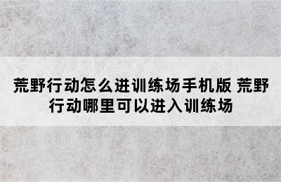 荒野行动怎么进训练场手机版 荒野行动哪里可以进入训练场